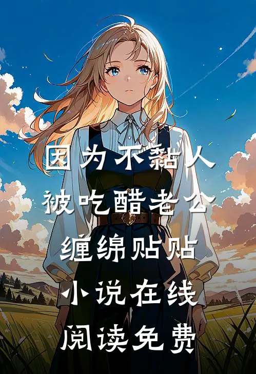因为不黏人，被吃醋老公缠绵贴贴小说在线阅读免费