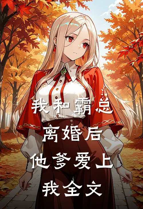 我和霸总离婚后，他爹爱上我全文
