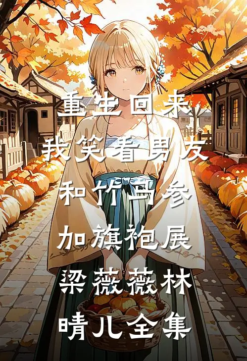 重生回来，我笑看男友和竹马参加旗袍展梁薇薇林晴儿全集