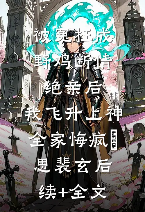 被冤枉成野鸡断情绝亲后，我飞升上神全家悔疯玹思裴玄后续+全文