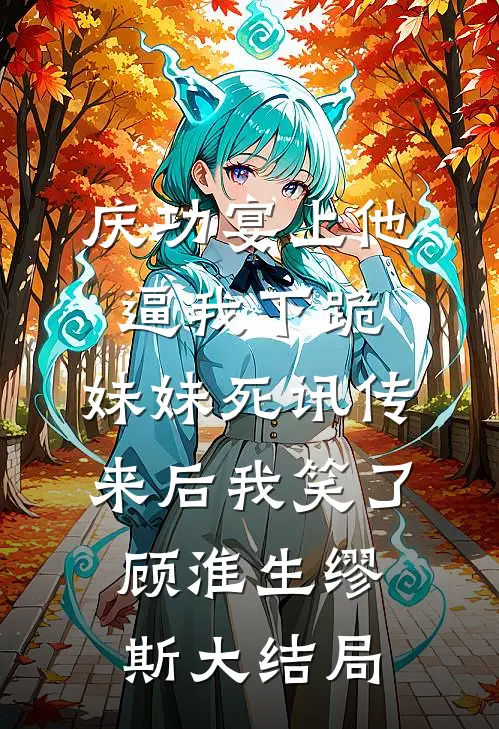 庆功宴上他逼我下跪，妹妹死讯传来后我笑了顾淮生缪斯大结局