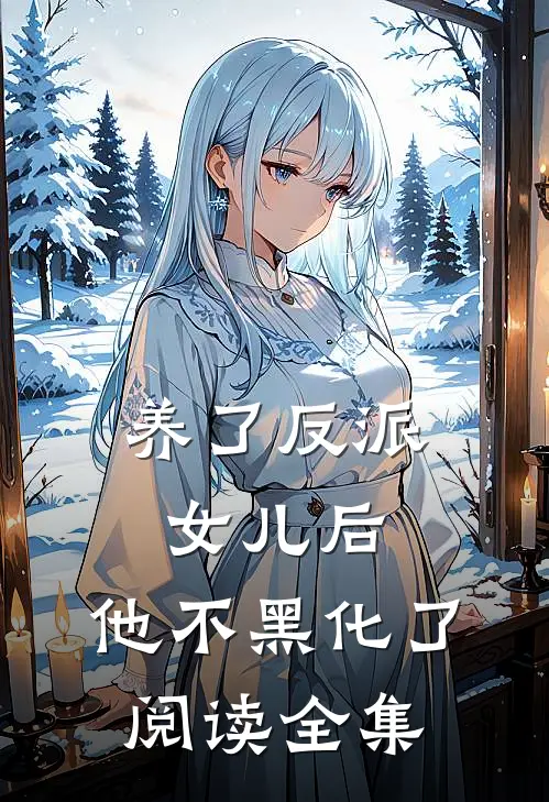 养了反派女儿后，他不黑化了阅读全集