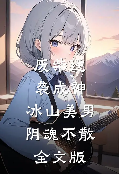 废柴逆袭成神，冰山美男阴魂不散全文版