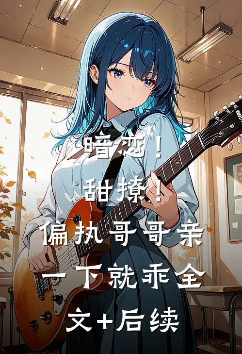 暗恋！甜撩！偏执哥哥亲一下就乖全文+后续