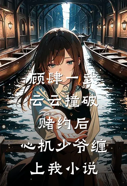 顾肆一武云云撞破赌约后，心机少爷缠上我小说
