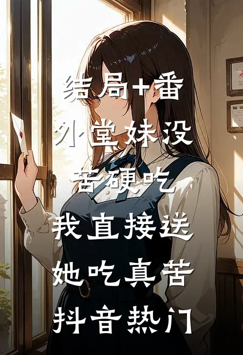 结局+番外堂妹没苦硬吃，我直接送她吃真苦抖音热门