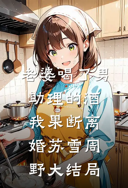 老婆喝了男助理的酒，我果断离婚苏雪周野大结局