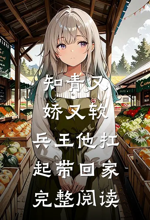 知青又娇又软，兵王他扛起带回家完整阅读