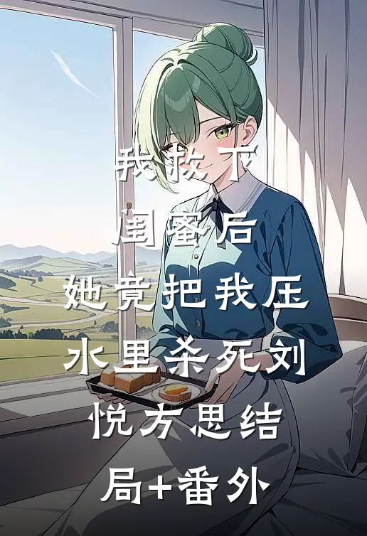 我救下闺蜜后，她竟把我压水里杀死刘悦方思结局+番外