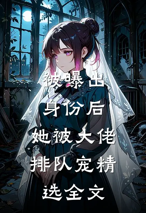 被曝出身份后，她被大佬排队宠精选全文
