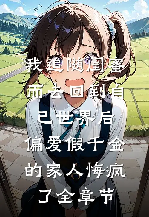 我追随闺蜜而去回到自己世界后，偏爱假千金的家人悔疯了全章节