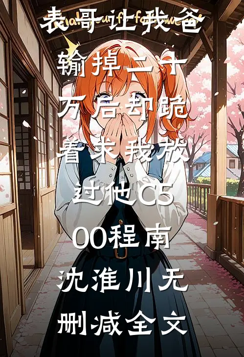 元宵节，表哥让我爸输掉二十万后却跪着求我放过他C500程南沈淮川无删减全文