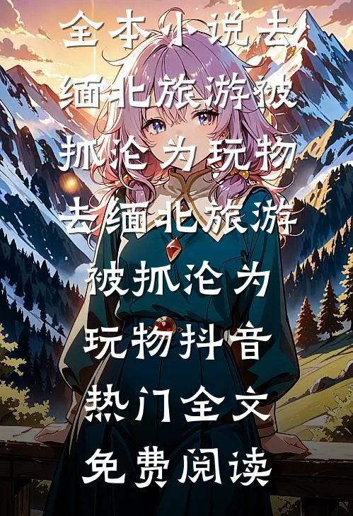 全本小说去缅北旅游被抓沦为玩物去缅北旅游被抓沦为玩物抖音热门全文免费阅读