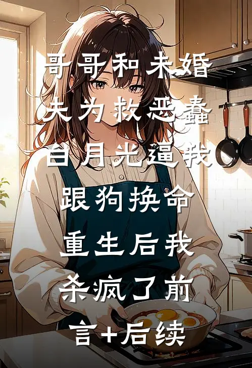 哥哥和未婚夫为救恶蠢白月光逼我跟狗换命，重生后我杀疯了前言+后续