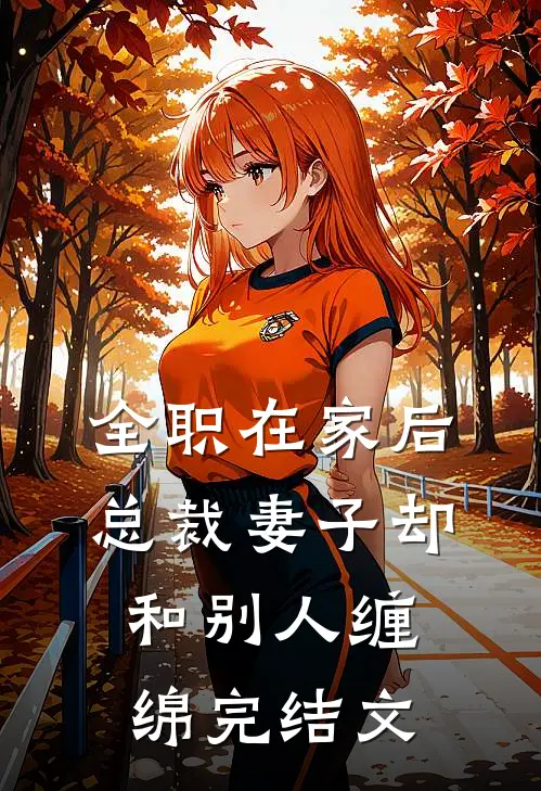 全职在家后，总裁妻子却和别人缠绵完结文