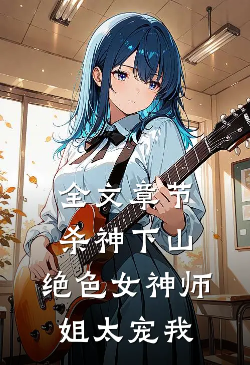 全文章节杀神下山：绝色女神师姐太宠我
