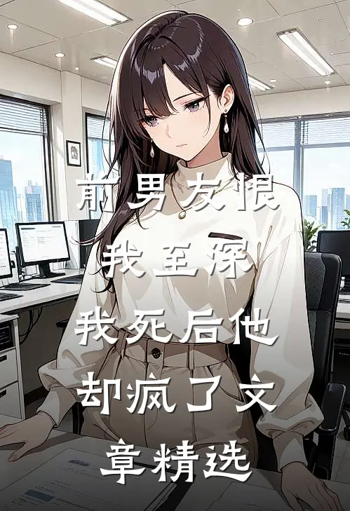 前男友恨我至深，我死后他却疯了文章精选