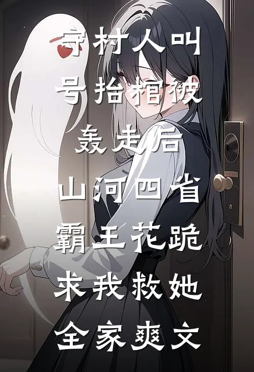 守村人叫号抬棺被轰走后，山河四省霸王花跪求我救她全家爽文