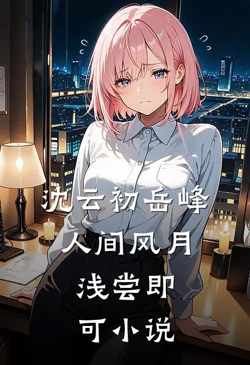 沈云初岳峰人间风月，浅尝即可小说