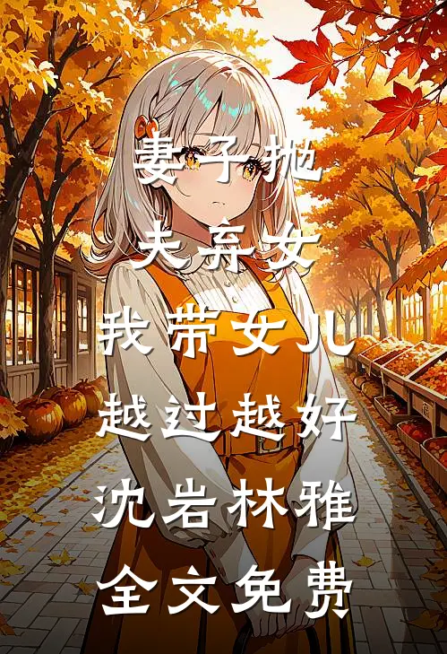妻子抛夫弃女，我带女儿越过越好沈岩林雅全文免费