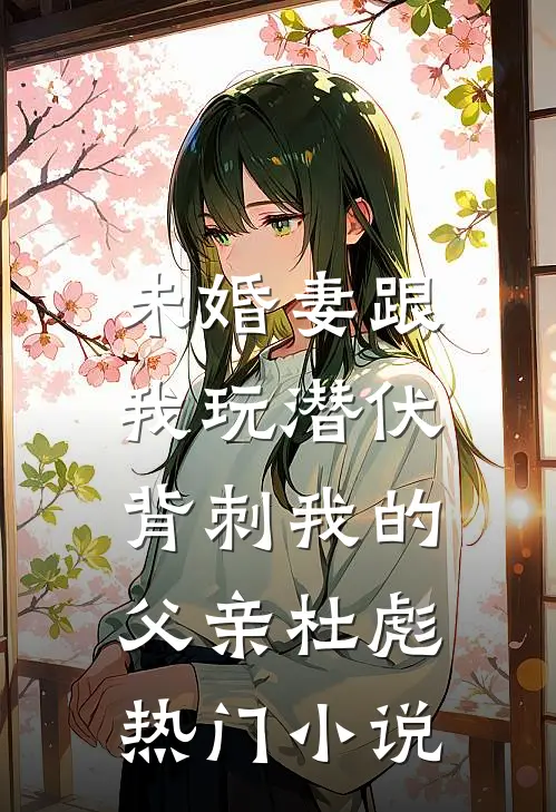 未婚妻跟我玩潜伏，背刺我的父亲杜彪热门小说