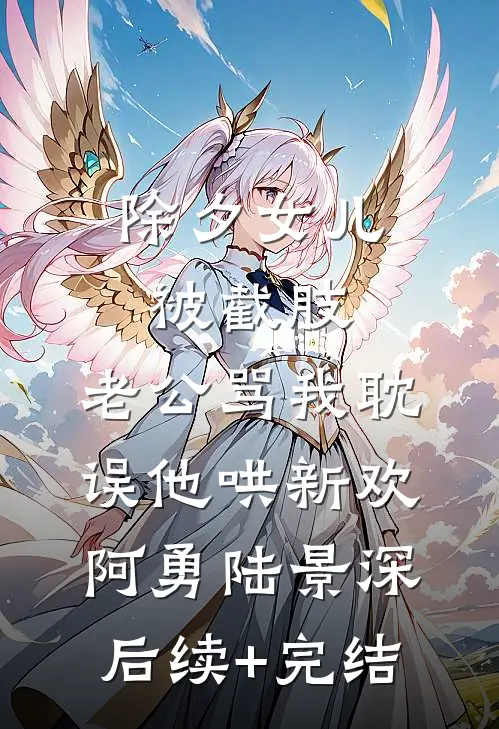 除夕女儿被截肢，老公骂我耽误他哄新欢阿勇陆景深后续+完结