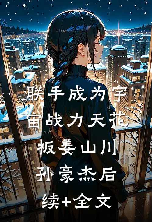 联手成为宇宙战力天花板姜山川孙豪杰后续+全文