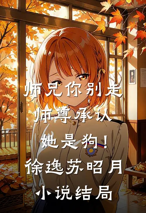 师兄你别走，师尊承认她是狗！徐逸苏昭月小说结局