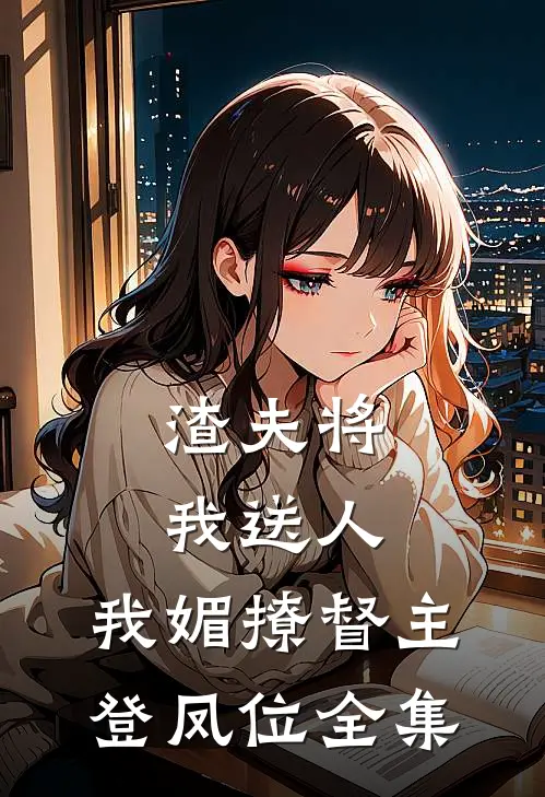 渣夫将我送人，我媚撩督主登凤位全集