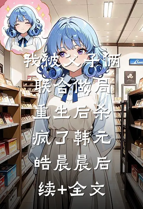 我被父子俩联合做局，重生后杀疯了韩元皓晨晨后续+全文