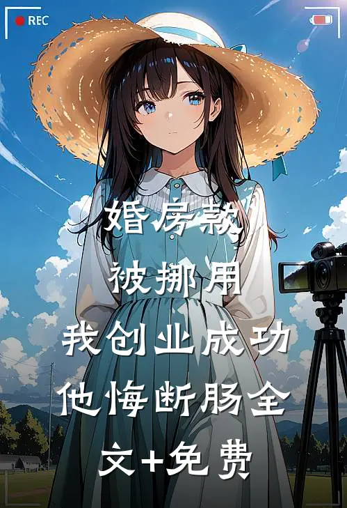 婚房款被挪用，我创业成功他悔断肠全文+免费