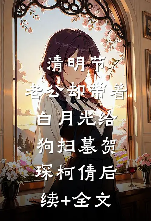 清明节，老公却带着白月光给狗扫墓贺琛柯倩后续+全文