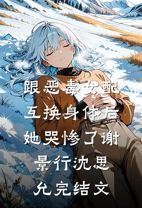 跟恶毒女配互换身体后，她哭惨了谢景行沈思允完结文