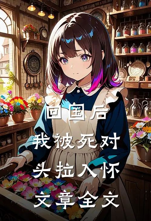 回国后，我被死对头拉入怀文章全文