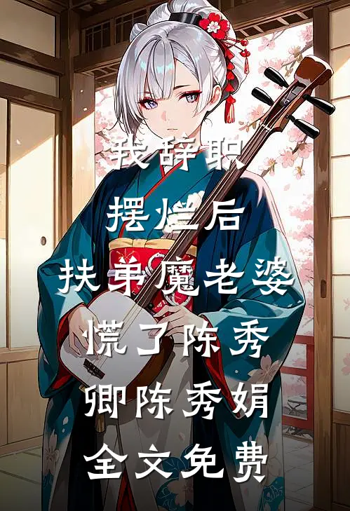 我辞职摆烂后，扶弟魔老婆慌了陈秀卿陈秀娟全文免费