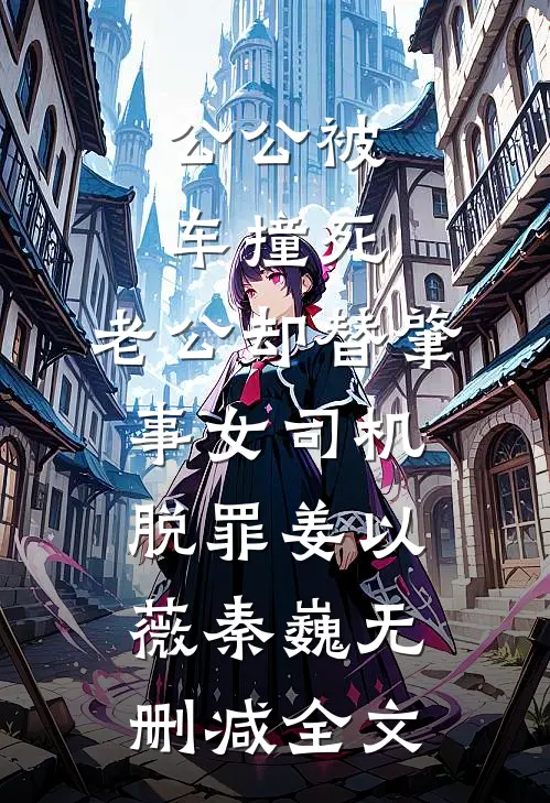 公公被车撞死，老公却替肇事女司机脱罪姜以薇秦巍无删减全文