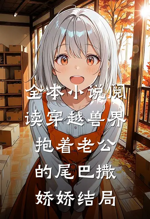全本小说阅读穿越兽界:抱着老公的尾巴撒娇娇结局