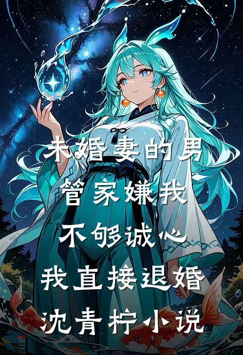 未婚妻的男管家嫌我不够诚心，我直接退婚沈青柠小说