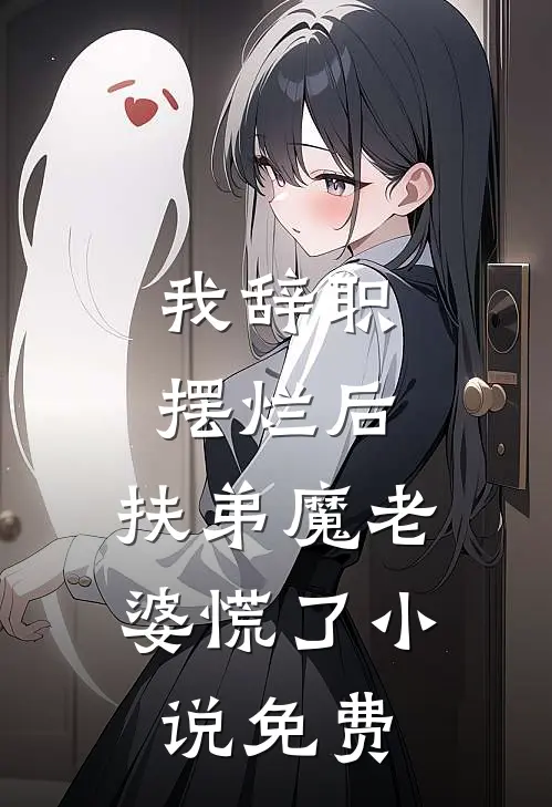 我辞职摆烂后，扶弟魔老婆慌了小说免费