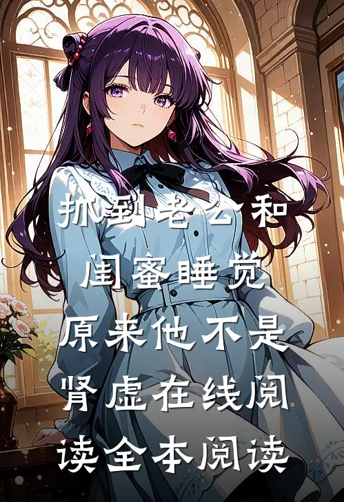 抓到老公和闺蜜睡觉，原来他不是肾虚在线阅读全本阅读