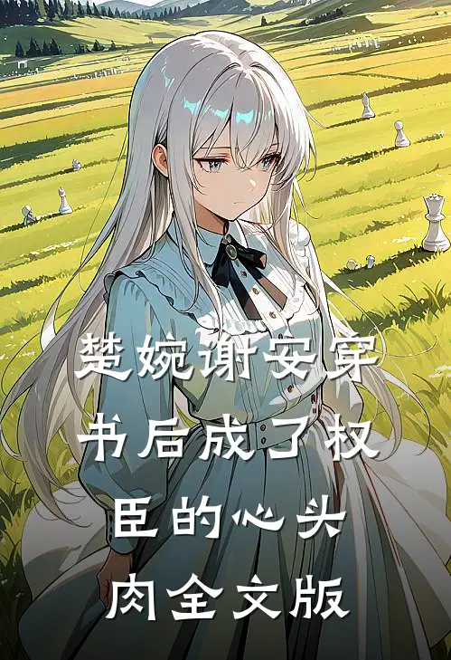 楚婉谢安穿书后成了权臣的心头肉全文版