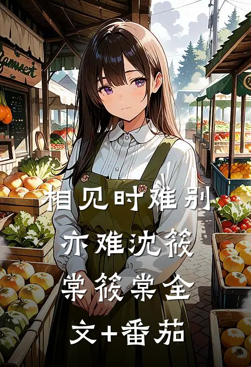 相见时难别亦难沈筱棠筱棠全文+番茄
