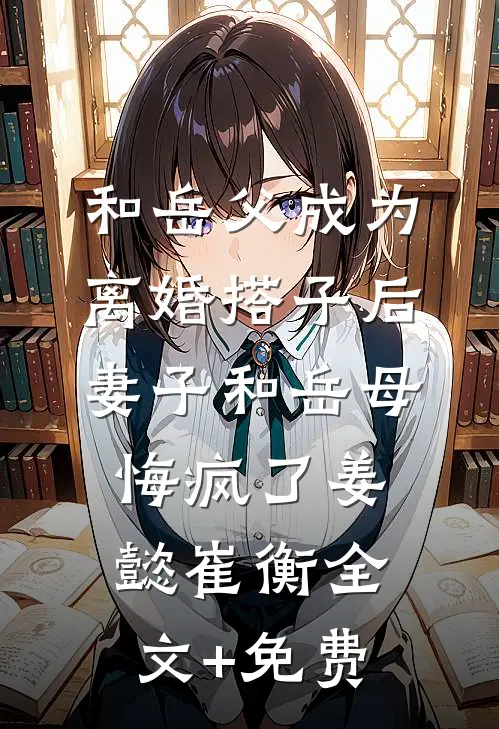 和岳父成为离婚搭子后，妻子和岳母悔疯了姜懿崔衡全文+免费