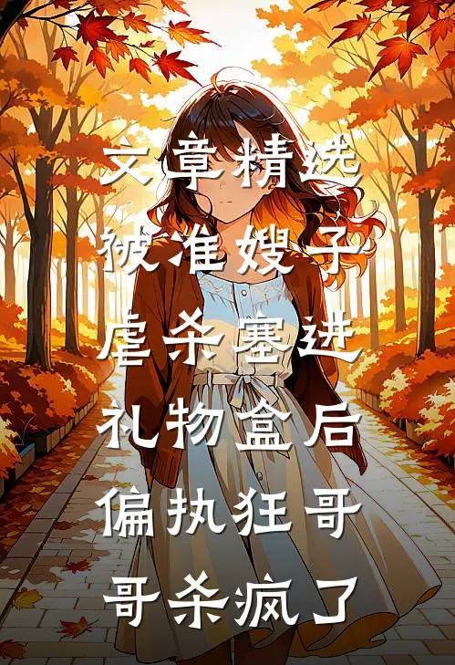 文章精选被准嫂子虐杀塞进礼物盒后，偏执狂哥哥杀疯了