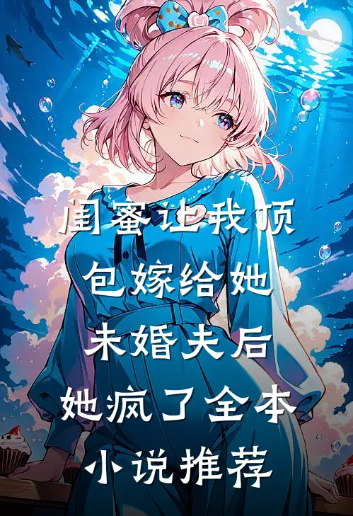 闺蜜让我顶包嫁给她未婚夫后，她疯了全本小说推荐