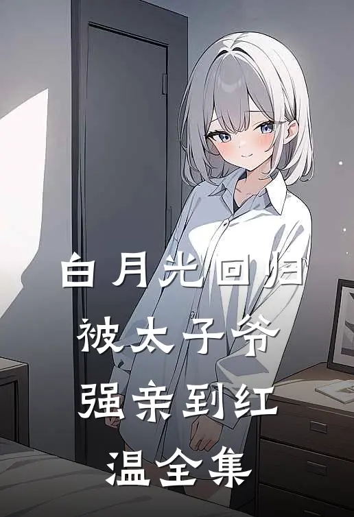 白月光回归，被太子爷强亲到红温全集