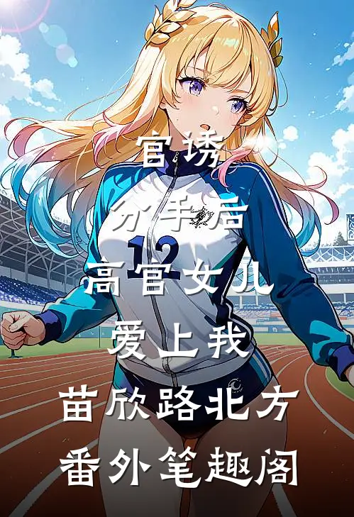 官诱：分手后，高官女儿爱上我：苗欣路北方番外笔趣阁