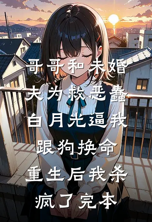 哥哥和未婚夫为救恶蠢白月光逼我跟狗换命，重生后我杀疯了完本