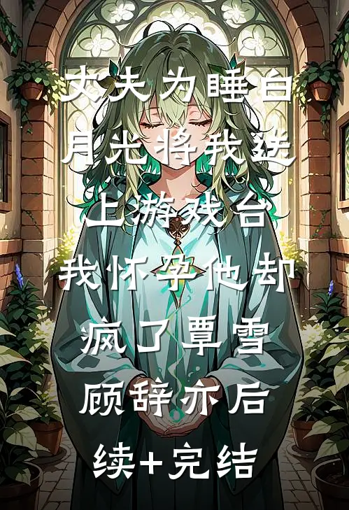 丈夫为睡白月光将我送上游戏台，我怀孕他却疯了覃雪顾辞亦后续+完结