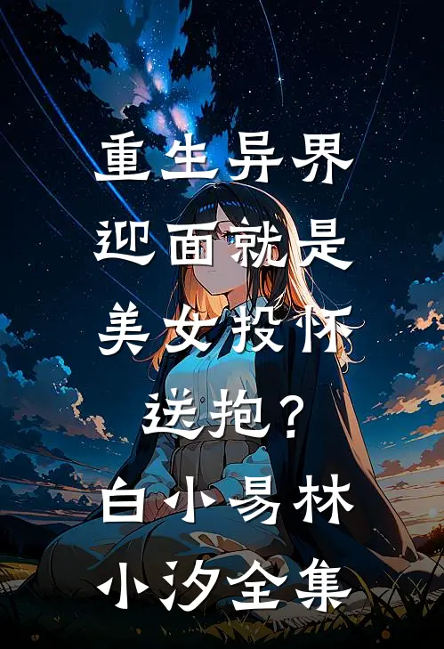 重生异界，迎面就是美女投怀送抱？白小易林小汐 全集